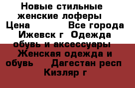 Новые стильные , женские лоферы. › Цена ­ 5 800 - Все города, Ижевск г. Одежда, обувь и аксессуары » Женская одежда и обувь   . Дагестан респ.,Кизляр г.